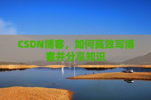 CSDN博客，如何高效写博客并分享知识